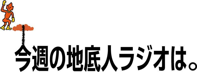 今週の地底人ラジオは。